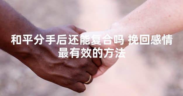 和平分手后还能复合吗 挽回感情最有效的方法